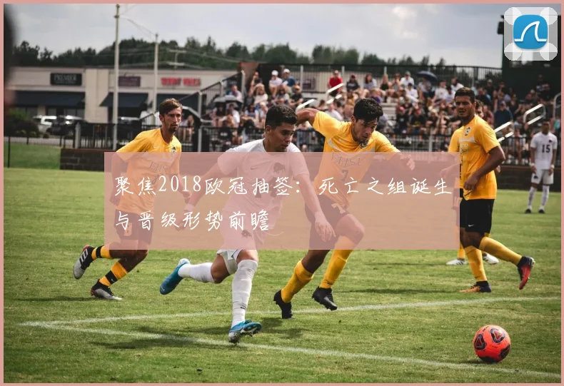 聚焦2018欧冠抽签：死亡之组诞生与晋级形势前瞻