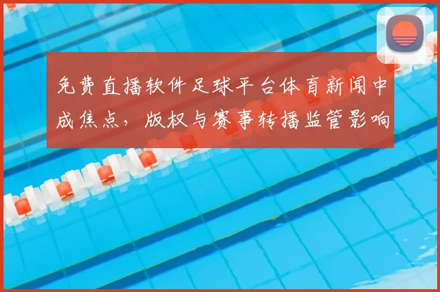 免费直播软件足球平台体育新闻中成焦点，版权与赛事转播监管影响用户观看体验