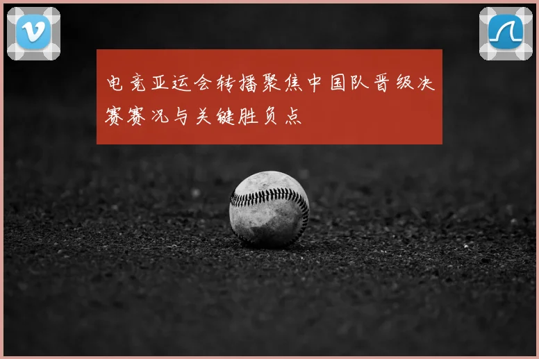 电竞亚运会转播聚焦中国队晋级决赛赛况与关键胜负点