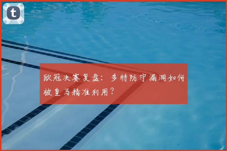 欧冠决赛复盘：多特防守漏洞如何被皇马精准利用？