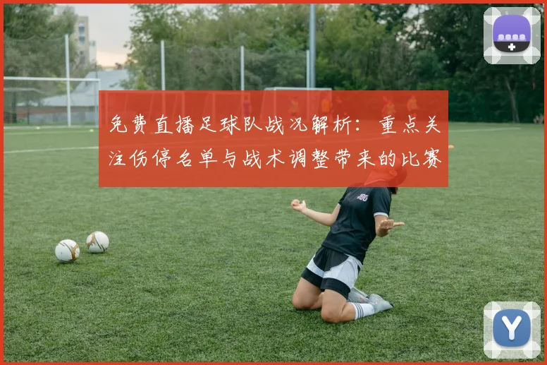 免费直播足球队战况解析:重点关注伤停名单与战术调整带来的比赛影响
