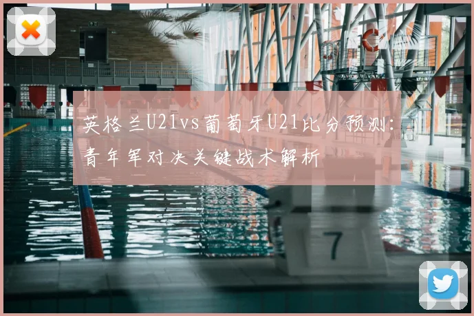 英格兰U21vs葡萄牙U21比分预测:青年军对决关键战术解析