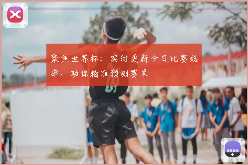聚焦世界杯：实时更新今日比赛赔率，助你精准预测赛果