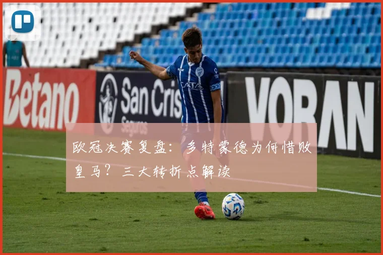 欧冠决赛复盘：多特蒙德为何惜败皇马？三大转折点解读