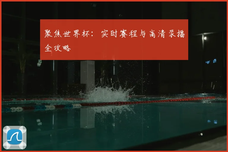 聚焦世界杯：实时赛程与高清录播全攻略