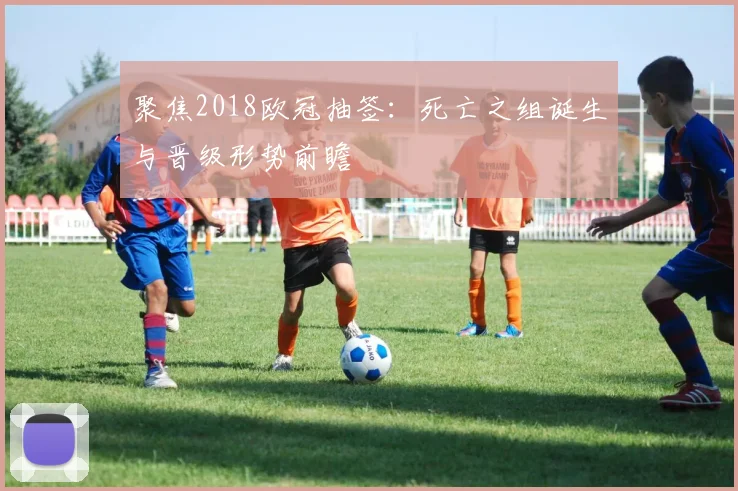 聚焦2018欧冠抽签：死亡之组诞生与晋级形势前瞻