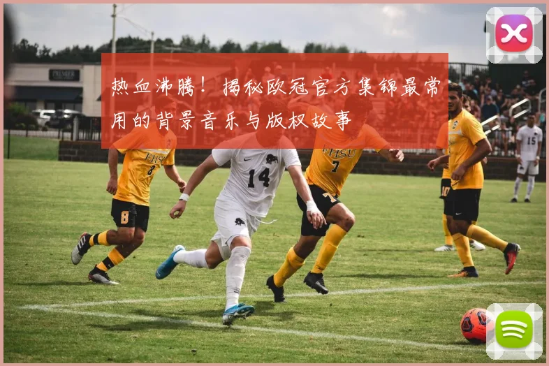 热血沸腾！揭秘欧冠官方集锦最常用的背景音乐与版权故事