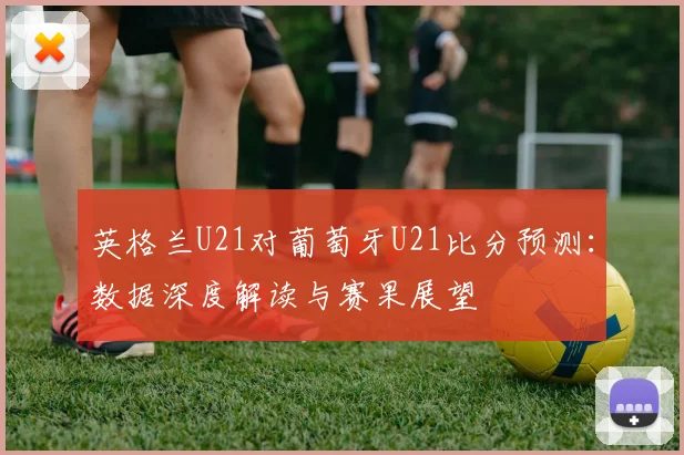 英格兰U21对葡萄牙U21比分预测：数据深度解读与赛果展望
