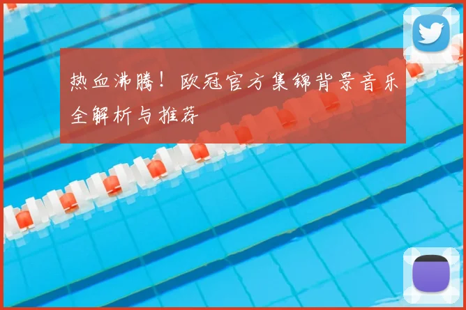 热血沸腾！欧冠官方集锦背景音乐全解析与推荐