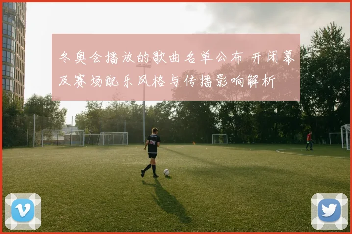冬奥会播放的歌曲名单公布 开闭幕及赛场配乐风格与传播影响解析