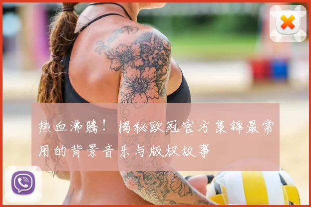 热血沸腾!揭秘欧冠官方集锦最常用的背景音乐与版权故事