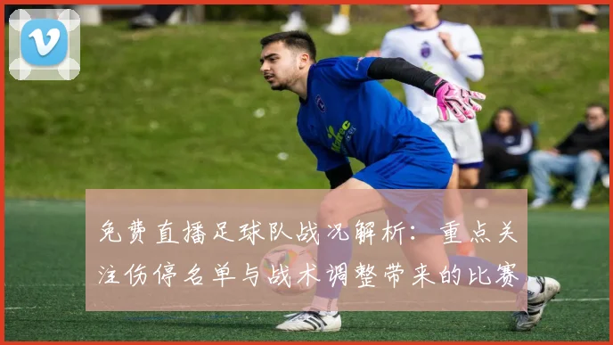 免费直播足球队战况解析:重点关注伤停名单与战术调整带来的比赛影响
