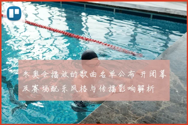 冬奥会播放的歌曲名单公布 开闭幕及赛场配乐风格与传播影响解析