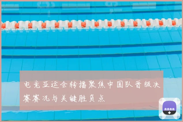 电竞亚运会转播聚焦中国队晋级决赛赛况与关键胜负点