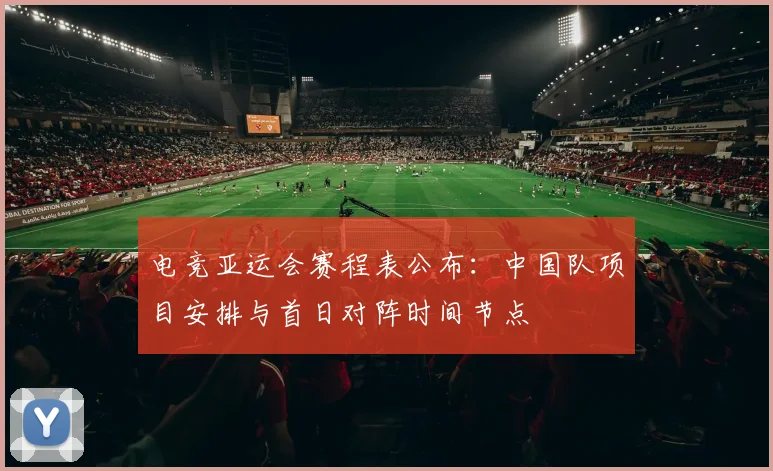 电竞亚运会赛程表公布:中国队项目安排与首日对阵时间节点