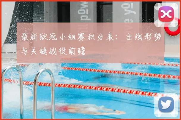 最新欧冠小组赛积分表:出线形势与关键战役前瞻