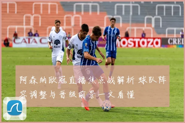 阿森纳欧冠直播焦点战解析 球队阵容调整与晋级前景一文看懂