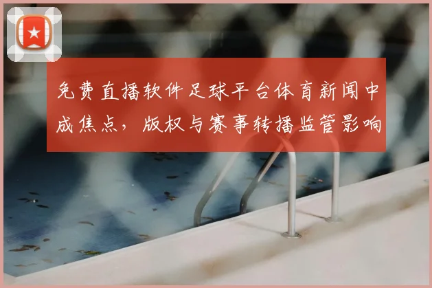 免费直播软件足球平台体育新闻中成焦点，版权与赛事转播监管影响用户观看体验