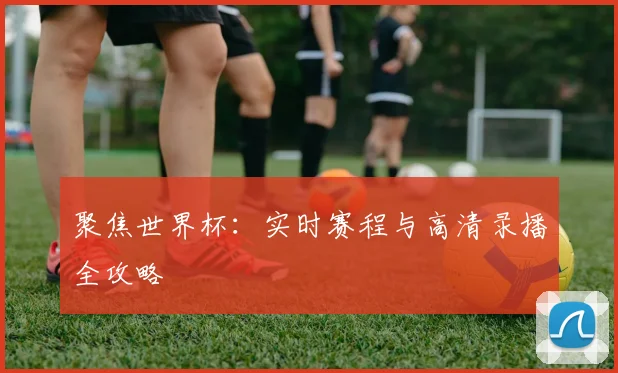聚焦世界杯：实时赛程与高清录播全攻略